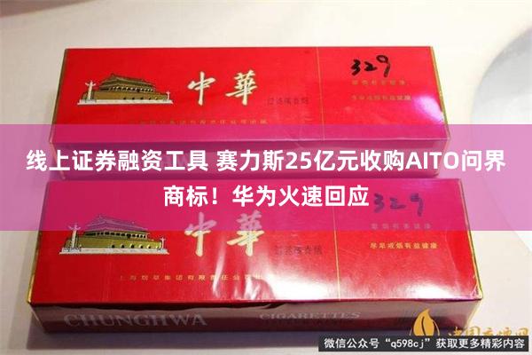 线上证券融资工具 赛力斯25亿元收购AITO问界商标！华为火速回应