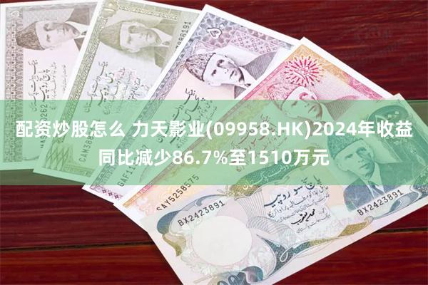 配资炒股怎么 力天影业(09958.HK)2024年收益同比减少86.7%至1510万元
