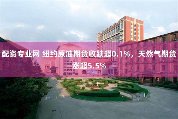 配资专业网 纽约原油期货收跌超0.1%，天然气期货涨超5.5%