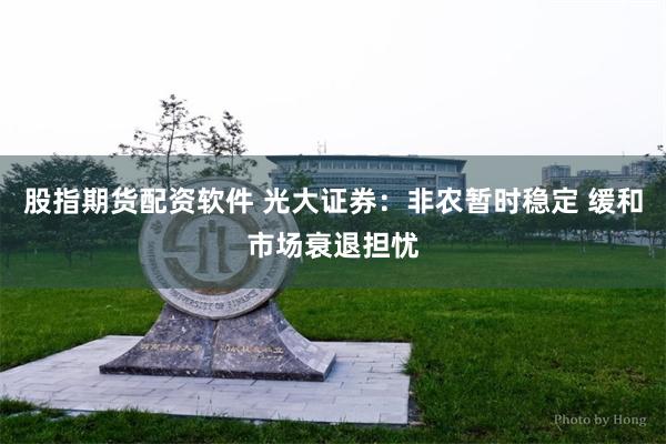 股指期货配资软件 光大证券：非农暂时稳定 缓和市场衰退担忧
