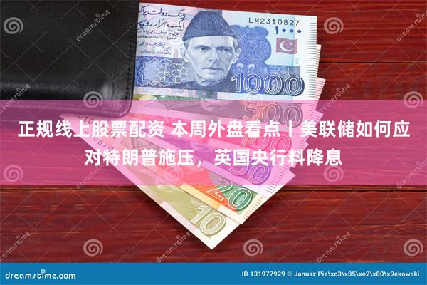 正规线上股票配资 本周外盘看点丨美联储如何应对特朗普施压，英国央行料降息
