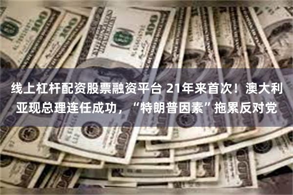 线上杠杆配资股票融资平台 21年来首次！澳大利亚现总理连任成功，“特朗普因素”拖累反对党