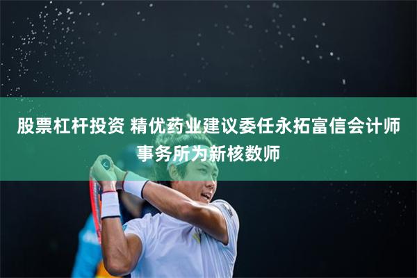 股票杠杆投资 精优药业建议委任永拓富信会计师事务所为新核数师