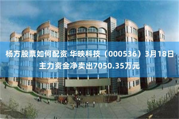 杨方股票如何配资 华映科技（000536）3月18日主力资金净卖出7050.35万元