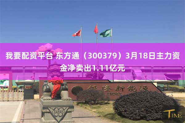 我要配资平台 东方通（300379）3月18日主力资金净卖出1.11亿元