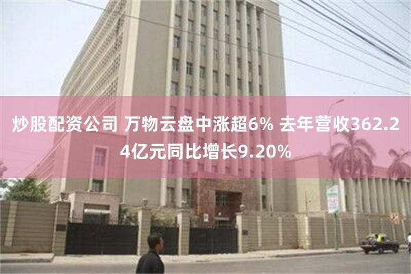 炒股配资公司 万物云盘中涨超6% 去年营收362.24亿元同比增长9.20%