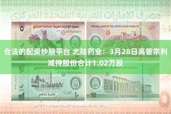 合法的配资炒股平台 北陆药业：3月28日高管宗利减持股份合计1.02万股