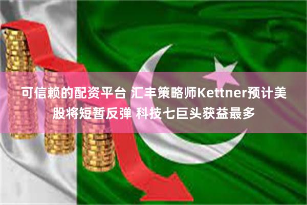 可信赖的配资平台 汇丰策略师Kettner预计美股将短暂反弹 科技七巨头获益最多