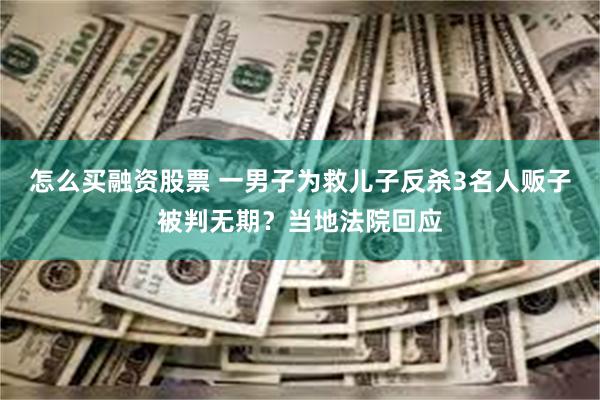 怎么买融资股票 一男子为救儿子反杀3名人贩子被判无期？当地法院回应