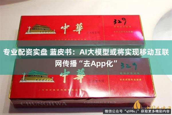 专业配资实盘 蓝皮书：AI大模型或将实现移动互联网传播“去App化”