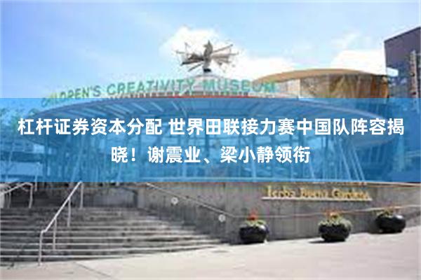 杠杆证券资本分配 世界田联接力赛中国队阵容揭晓！谢震业、梁小静领衔
