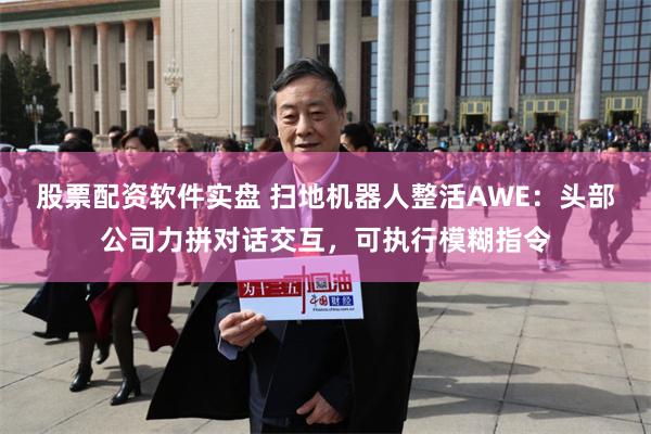 股票配资软件实盘 扫地机器人整活AWE：头部公司力拼对话交互，可执行模糊指令