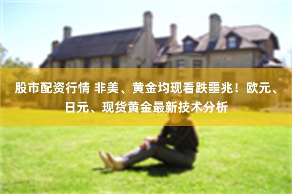 股市配资行情 非美、黄金均现看跌噩兆！欧元、日元、现货黄金最新技术分析