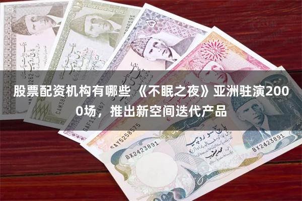 股票配资机构有哪些 《不眠之夜》亚洲驻演2000场，推出新空间迭代产品