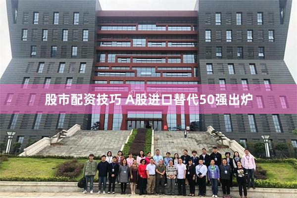 股市配资技巧 A股进口替代50强出炉