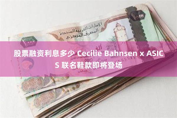 股票融资利息多少 Cecilie Bahnsen x ASICS 联名鞋款即将登场