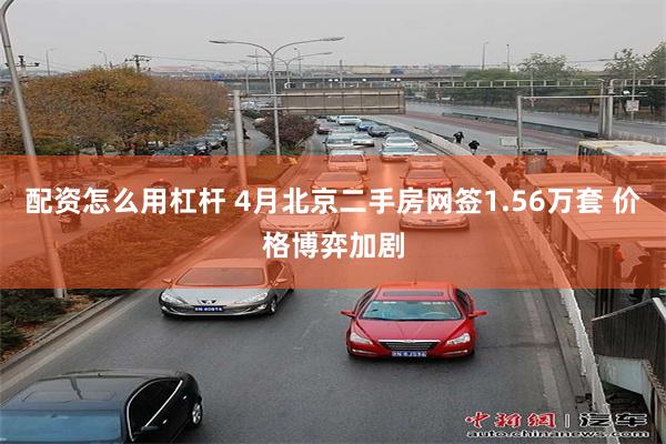 配资怎么用杠杆 4月北京二手房网签1.56万套 价格博弈加剧