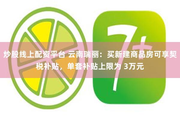 炒股线上配资平台 云南瑞丽：买新建商品房可享契税补贴，单套补贴上限为 3万元