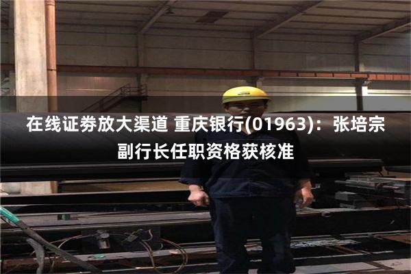 在线证劵放大渠道 重庆银行(01963)：张培宗副行长任职资格获核准
