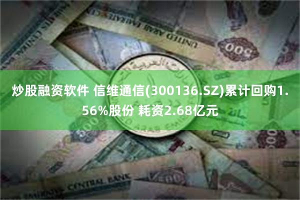 炒股融资软件 信维通信(300136.SZ)累计回购1.56%股份 耗资2.68亿元