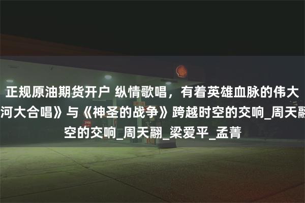 正规原油期货开户 纵情歌唱，有着英雄血脉的伟大人民！——《黄河大合唱》与《神圣的战争》跨越时空的交响_周天翮_梁爱平_孟菁