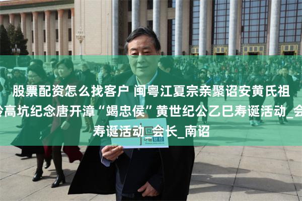 股票配资怎么找客户 闽粤江夏宗亲聚诏安黄氏祖庙、梅岭高坑纪念唐开漳“竭忠侯”黄世纪公乙巳寿诞活动_会长_南诏