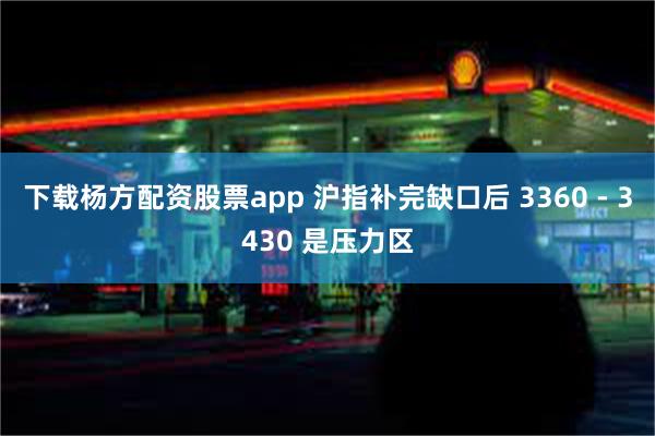 下载杨方配资股票app 沪指补完缺口后 3360 - 3430 是压力区