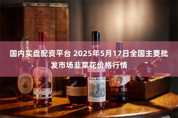 国内实盘配资平台 2025年5月17日全国主要批发市场韭菜花价格行情