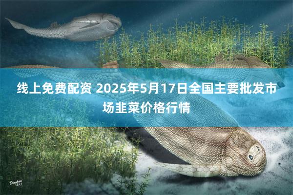 线上免费配资 2025年5月17日全国主要批发市场韭菜价格行情