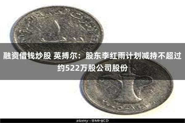 融资借钱炒股 英搏尔：股东李红雨计划减持不超过约522万股公司股份