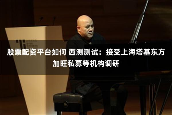 股票配资平台如何 西测测试：接受上海塔基东方加旺私募等机构调研