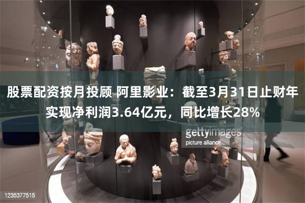 股票配资按月投顾 阿里影业：截至3月31日止财年实现净利润3.64亿元，同比增长28%