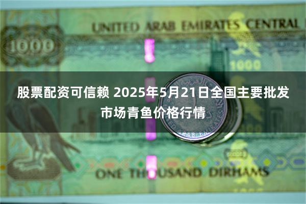 股票配资可信赖 2025年5月21日全国主要批发市场青鱼价格行情