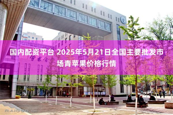 国内配资平台 2025年5月21日全国主要批发市场青苹果价格行情