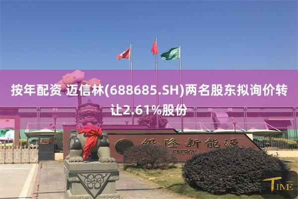 按年配资 迈信林(688685.SH)两名股东拟询价转让2.61%股份
