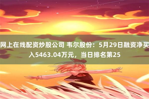 网上在线配资炒股公司 韦尔股份：5月29日融资净买入5463.04万元，当日排名第25