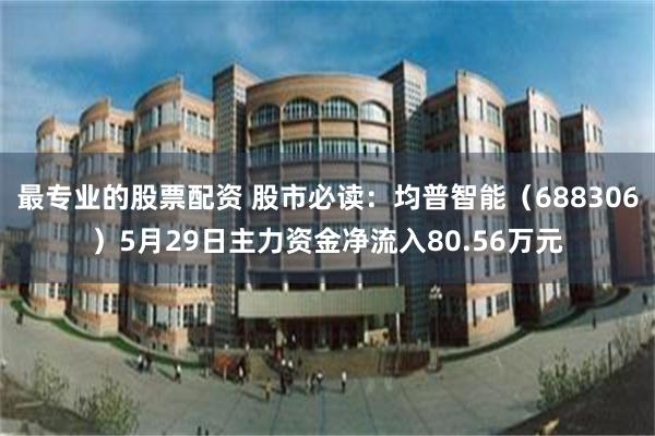 最专业的股票配资 股市必读：均普智能（688306）5月29日主力资金净流入80.56万元