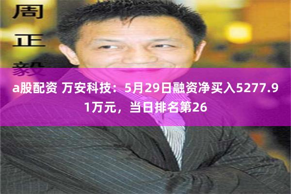 a股配资 万安科技：5月29日融资净买入5277.91万元，当日排名第26