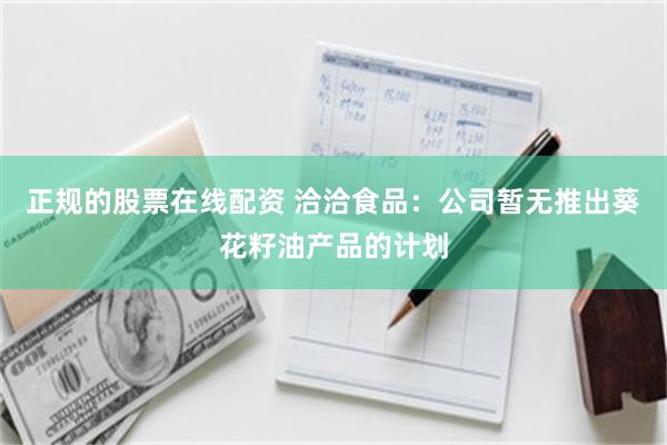 正规的股票在线配资 洽洽食品：公司暂无推出葵花籽油产品的计划