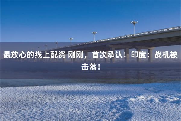 最放心的线上配资 刚刚，首次承认！印度：战机被击落！