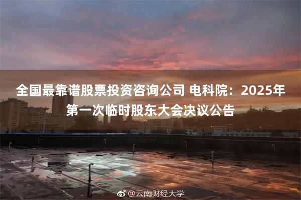 全国最靠谱股票投资咨询公司 电科院：2025年第一次临时股东大会决议公告