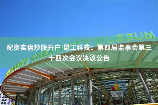 配资实盘炒股开户 昆工科技：第四届监事会第三十四次会议决议公告