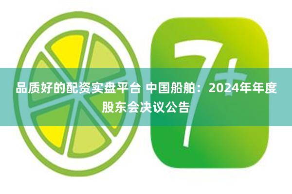 品质好的配资实盘平台 中国船舶：2024年年度股东会决议公告