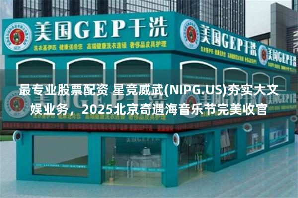最专业股票配资 星竞威武(NIPG.US)夯实大文娱业务，2025北京奇遇海音乐节完美收官