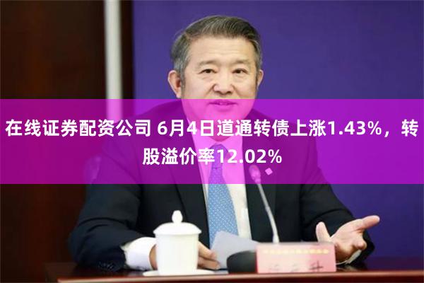 在线证券配资公司 6月4日道通转债上涨1.43%，转股溢价率12.02%