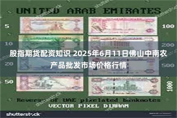 股指期货配资知识 2025年6月11日佛山中南农产品批发市场价格行情