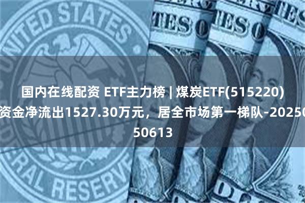 国内在线配资 ETF主力榜 | 煤炭ETF(515220)主力资金净流出1527.30万元，居全市场第一梯队-20250613
