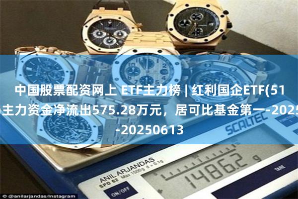 中国股票配资网上 ETF主力榜 | 红利国企ETF(510720)主力资金净流出575.28万元，居可比基金第一-20250613