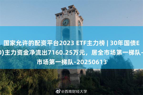 国家允许的配资平台2023 ETF主力榜 | 30年国债ETF(511090)主力资金净流出7160.25万元，居全市场第一梯队-20250613