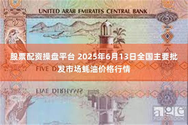 股票配资操盘平台 2025年6月13日全国主要批发市场蚝油价格行情